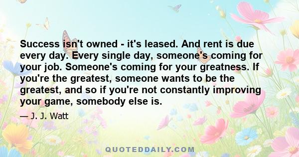 Success isn't owned - it's leased. And rent is due every day. Every single day, someone's coming for your job. Someone's coming for your greatness. If you're the greatest, someone wants to be the greatest, and so if