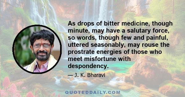 As drops of bitter medicine, though minute, may have a salutary force, so words, though few and painful, uttered seasonably, may rouse the prostrate energies of those who meet misfortune with despondency.