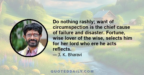 Do nothing rashly; want of circumspection is the chief cause of failure and disaster. Fortune, wise lover of the wise, selects him for her lord who ere he acts reflects.