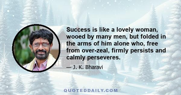 Success is like a lovely woman, wooed by many men, but folded in the arms of him alone who, free from over-zeal, firmly persists and calmly perseveres.