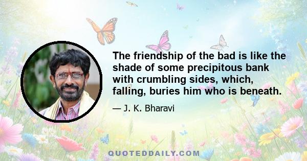 The friendship of the bad is like the shade of some precipitous bank with crumbling sides, which, falling, buries him who is beneath.