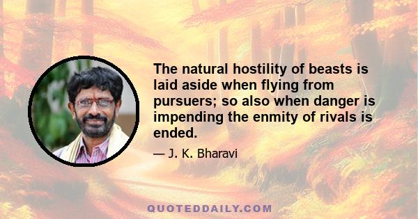 The natural hostility of beasts is laid aside when flying from pursuers; so also when danger is impending the enmity of rivals is ended.