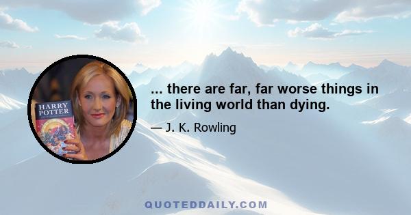 ... there are far, far worse things in the living world than dying.