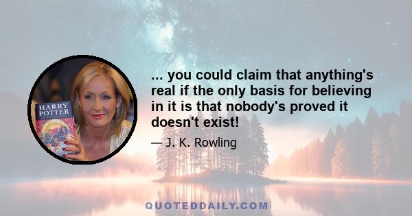 ... you could claim that anything's real if the only basis for believing in it is that nobody's proved it doesn't exist!