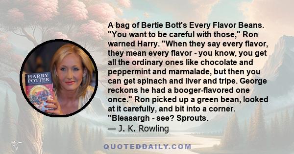 A bag of Bertie Bott's Every Flavor Beans. You want to be careful with those, Ron warned Harry. When they say every flavor, they mean every flavor - you know, you get all the ordinary ones like chocolate and peppermint