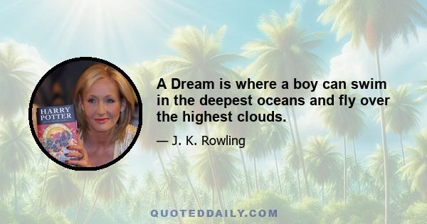 A Dream is where a boy can swim in the deepest oceans and fly over the highest clouds.