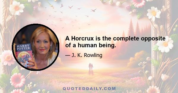 A Horcrux is the complete opposite of a human being.