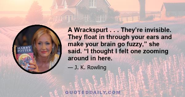 A Wrackspurt . . . They’re invisible. They float in through your ears and make your brain go fuzzy,” she said. “I thought I felt one zooming around in here.