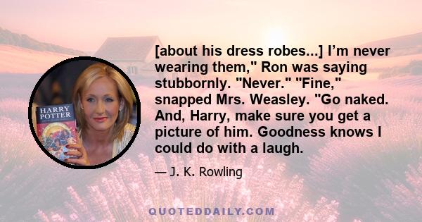 [about his dress robes...] I’m never wearing them, Ron was saying stubbornly. Never. Fine, snapped Mrs. Weasley. Go naked. And, Harry, make sure you get a picture of him. Goodness knows I could do with a laugh.