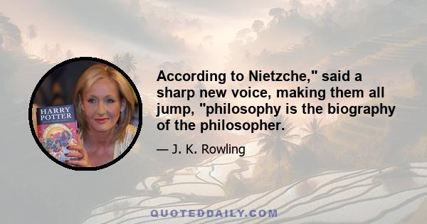 According to Nietzche, said a sharp new voice, making them all jump, philosophy is the biography of the philosopher.