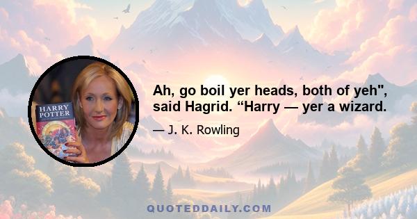 Ah, go boil yer heads, both of yeh, said Hagrid. “Harry — yer a wizard.