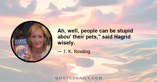 Ah, well, people can be stupid abou' their pets, said Hagrid wisely.