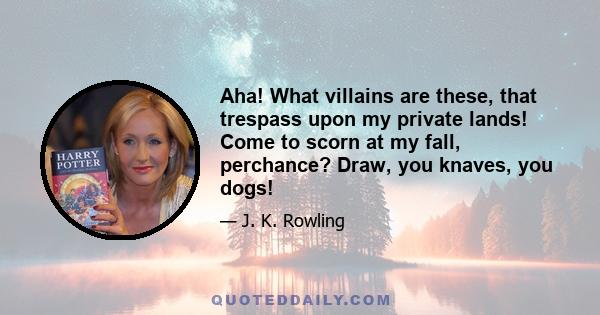 Aha! What villains are these, that trespass upon my private lands! Come to scorn at my fall, perchance? Draw, you knaves, you dogs!