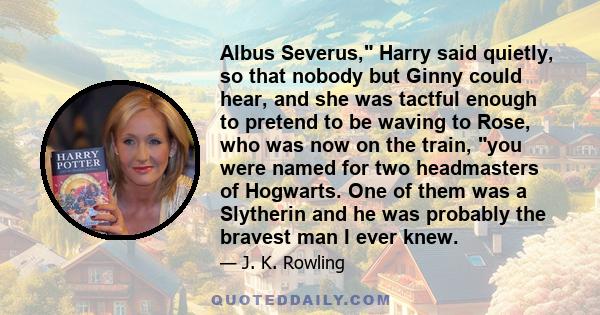 Albus Severus, Harry said quietly, so that nobody but Ginny could hear, and she was tactful enough to pretend to be waving to Rose, who was now on the train, you were named for two headmasters of Hogwarts. One of them