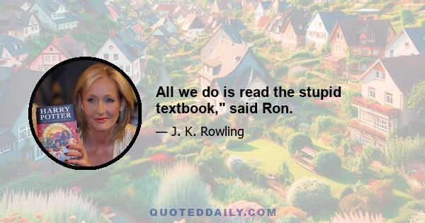 All we do is read the stupid textbook, said Ron.