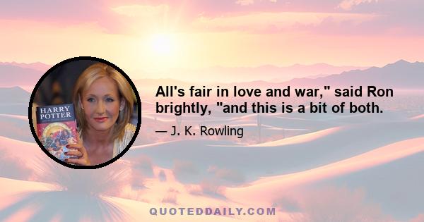 All's fair in love and war, said Ron brightly, and this is a bit of both.