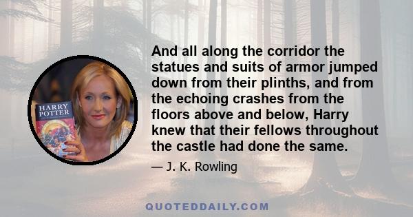 And all along the corridor the statues and suits of armor jumped down from their plinths, and from the echoing crashes from the floors above and below, Harry knew that their fellows throughout the castle had done the