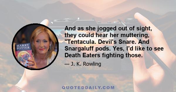 And as she jogged out of sight, they could hear her muttering, Tentacula. Devil's Snare. And Snargaluff pods. Yes, I'd like to see Death Eaters fighting those.