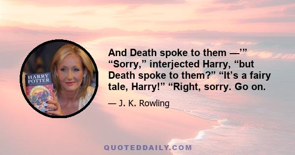 And Death spoke to them —’” “Sorry,” interjected Harry, “but Death spoke to them?” “It’s a fairy tale, Harry!” “Right, sorry. Go on.