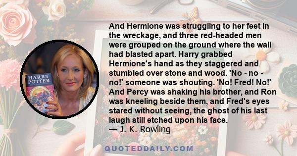 And Hermione was struggling to her feet in the wreckage, and three red-headed men were grouped on the ground where the wall had blasted apart. Harry grabbed Hermione's hand as they staggered and stumbled over stone and