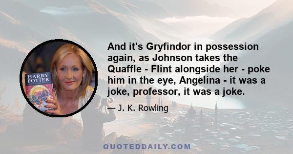 And it's Gryfindor in possession again, as Johnson takes the Quaffle - Flint alongside her - poke him in the eye, Angelina - it was a joke, professor, it was a joke.