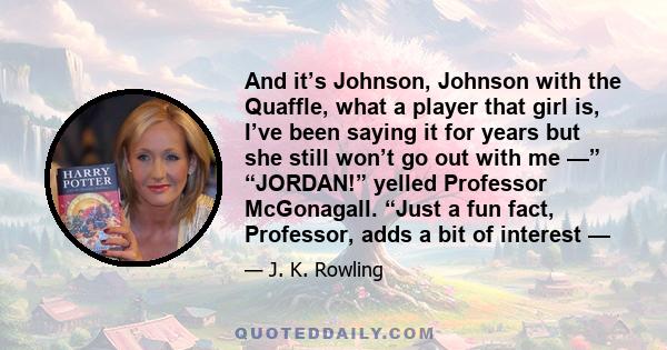 And it’s Johnson, Johnson with the Quaffle, what a player that girl is, I’ve been saying it for years but she still won’t go out with me —” “JORDAN!” yelled Professor McGonagall. “Just a fun fact, Professor, adds a bit