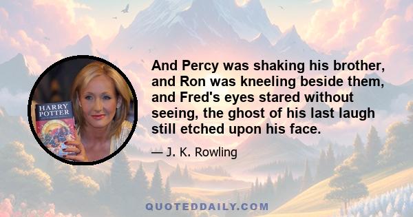 And Percy was shaking his brother, and Ron was kneeling beside them, and Fred's eyes stared without seeing, the ghost of his last laugh still etched upon his face.