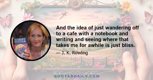 And the idea of just wandering off to a cafe with a notebook and writing and seeing where that takes me for awhile is just bliss.