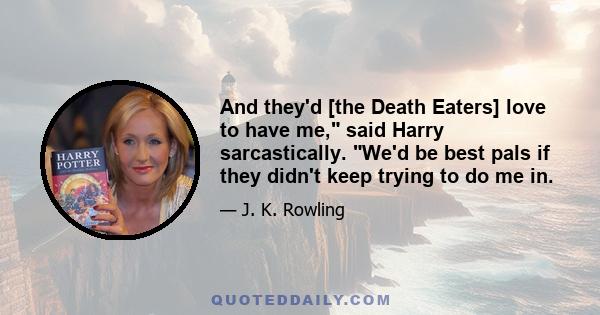 And they'd [the Death Eaters] love to have me, said Harry sarcastically. We'd be best pals if they didn't keep trying to do me in.