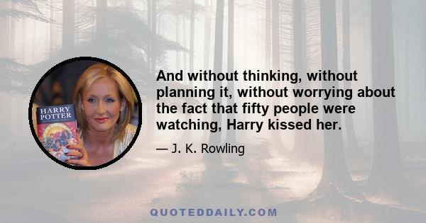 And without thinking, without planning it, without worrying about the fact that fifty people were watching, Harry kissed her.