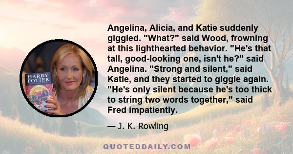 Angelina, Alicia, and Katie suddenly giggled. What? said Wood, frowning at this lighthearted behavior. He's that tall, good-looking one, isn't he? said Angelina. Strong and silent, said Katie, and they started to giggle 