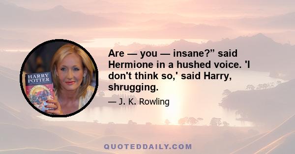 Are — you — insane?” said Hermione in a hushed voice. 'I don't think so,' said Harry, shrugging.