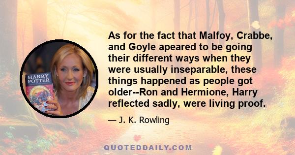 As for the fact that Malfoy, Crabbe, and Goyle apeared to be going their different ways when they were usually inseparable, these things happened as people got older--Ron and Hermione, Harry reflected sadly, were living 