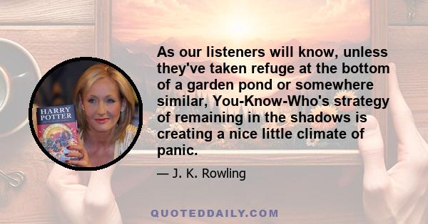 As our listeners will know, unless they've taken refuge at the bottom of a garden pond or somewhere similar, You-Know-Who's strategy of remaining in the shadows is creating a nice little climate of panic.