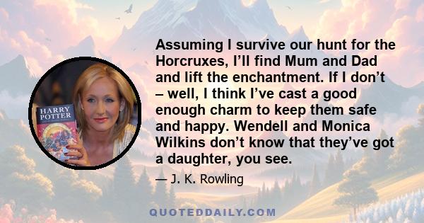 Assuming I survive our hunt for the Horcruxes, I’ll find Mum and Dad and lift the enchantment. If I don’t – well, I think I’ve cast a good enough charm to keep them safe and happy. Wendell and Monica Wilkins don’t know