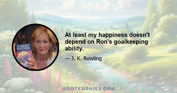 At least my happiness doesn't depend on Ron's goalkeeping ability.