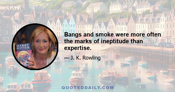 Bangs and smoke were more often the marks of ineptitude than expertise.