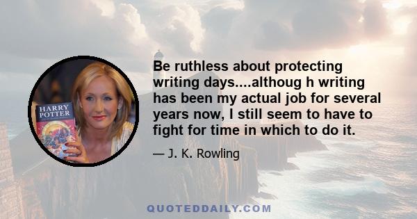 Be ruthless about protecting writing days....althoug h writing has been my actual job for several years now, I still seem to have to fight for time in which to do it.