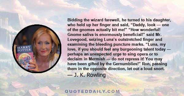 Bidding the wizard farewell, he turned to his daughter, who held up her finger and said, “Daddy, look — one of the gnomes actually bit me!” “How wonderful! Gnome saliva is enormously beneficial!” said Mr. Lovegood,