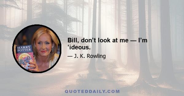 Bill, don’t look at me — I’m ’ideous.