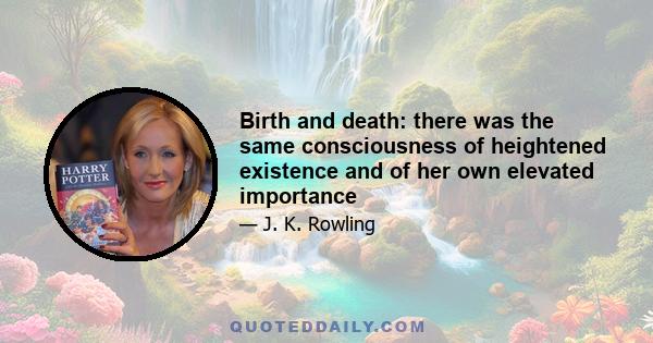 Birth and death: there was the same consciousness of heightened existence and of her own elevated importance