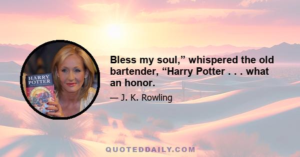 Bless my soul,” whispered the old bartender, “Harry Potter . . . what an honor.