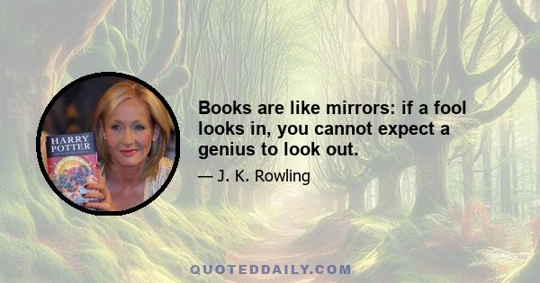 Books are like mirrors: if a fool looks in, you cannot expect a genius to look out.