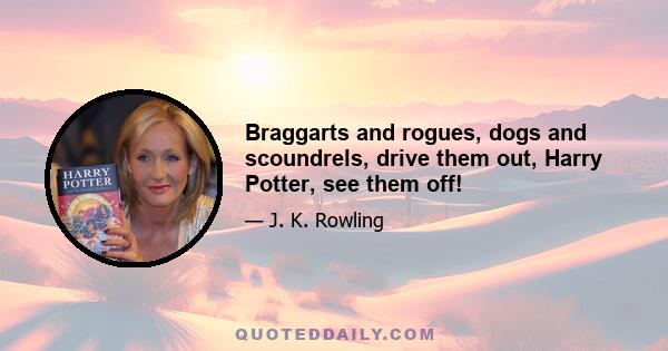 Braggarts and rogues, dogs and scoundrels, drive them out, Harry Potter, see them off!