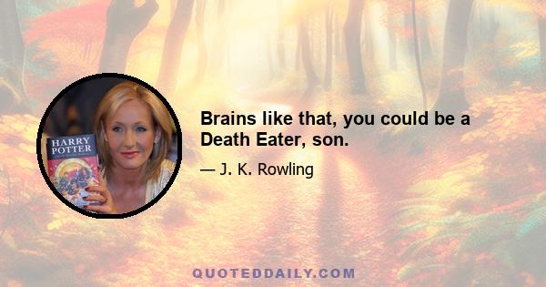 Brains like that, you could be a Death Eater, son.