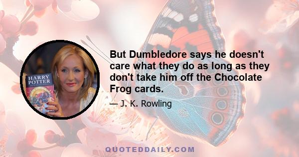 But Dumbledore says he doesn't care what they do as long as they don't take him off the Chocolate Frog cards.