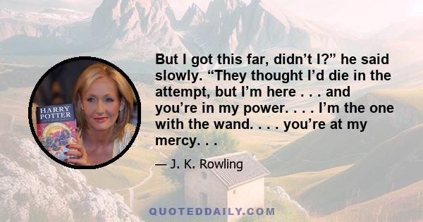 But I got this far, didn’t I?” he said slowly. “They thought I’d die in the attempt, but I’m here . . . and you’re in my power. . . . I’m the one with the wand. . . . you’re at my mercy. . .