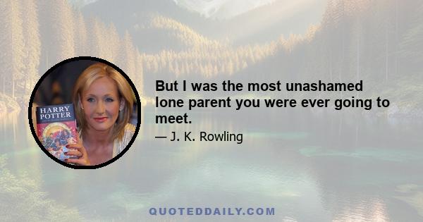 But I was the most unashamed lone parent you were ever going to meet.