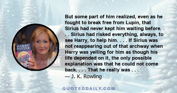 But some part of him realized, even as he fought to break free from Lupin, that Sirius had never kept him waiting before. . . . Sirius had risked everything, always, to see Harry, to help him. . . . If Sirius was not