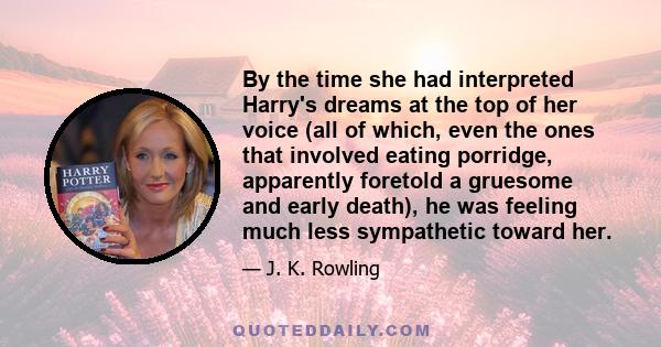 By the time she had interpreted Harry's dreams at the top of her voice (all of which, even the ones that involved eating porridge, apparently foretold a gruesome and early death), he was feeling much less sympathetic